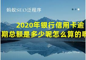 2020年银行信用卡逾期总额是多少呢怎么算的啊