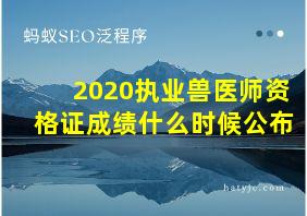 2020执业兽医师资格证成绩什么时候公布