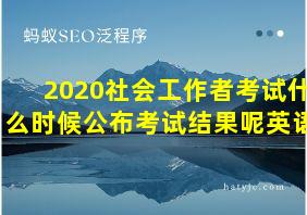 2020社会工作者考试什么时候公布考试结果呢英语