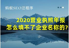 2020营业执照年报怎么填不了企业名称的?