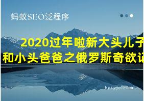 2020过年啦新大头儿子和小头爸爸之俄罗斯奇欲记