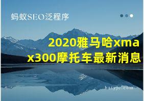 2020雅马哈xmax300摩托车最新消息