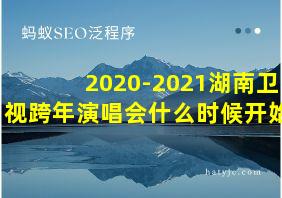 2020-2021湖南卫视跨年演唱会什么时候开始