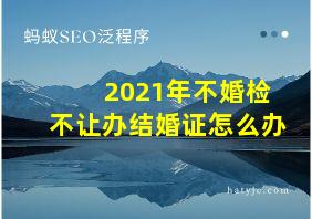 2021年不婚检不让办结婚证怎么办