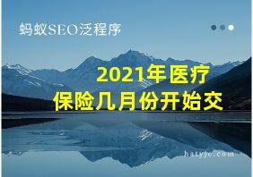 2021年医疗保险几月份开始交