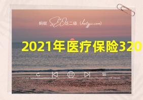 2021年医疗保险320