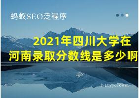 2021年四川大学在河南录取分数线是多少啊