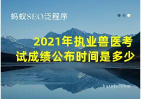 2021年执业兽医考试成绩公布时间是多少