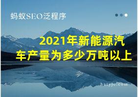 2021年新能源汽车产量为多少万吨以上