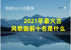 2021年最火古风歌曲前十名是什么