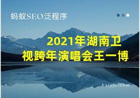 2021年湖南卫视跨年演唱会王一博