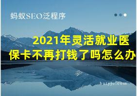 2021年灵活就业医保卡不再打钱了吗怎么办