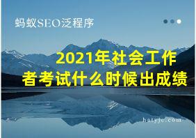 2021年社会工作者考试什么时候出成绩