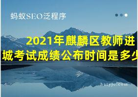 2021年麒麟区教师进城考试成绩公布时间是多少