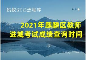 2021年麒麟区教师进城考试成绩查询时间