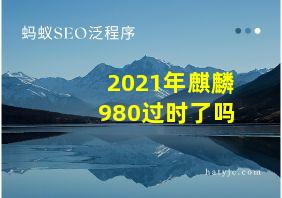 2021年麒麟980过时了吗