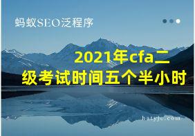 2021年cfa二级考试时间五个半小时