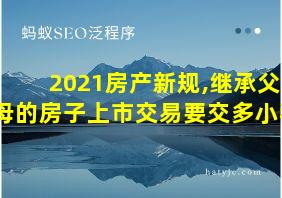 2021房产新规,继承父母的房子上市交易要交多小税