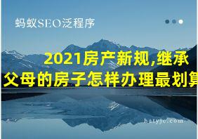 2021房产新规,继承父母的房子怎样办理最划算