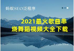 2021最火歌曲串烧舞蹈视频大全下载