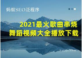 2021最火歌曲串烧舞蹈视频大全播放下载