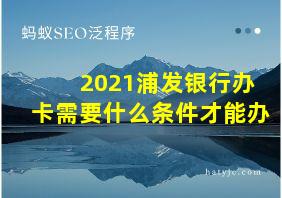 2021浦发银行办卡需要什么条件才能办