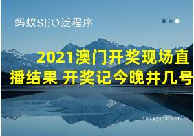 2021澳门开奖现场直播结果+开奖记今晚井几号