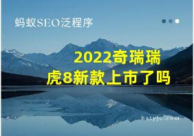 2022奇瑞瑞虎8新款上市了吗