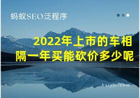 2022年上市的车相隔一年买能砍价多少呢