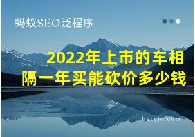 2022年上市的车相隔一年买能砍价多少钱