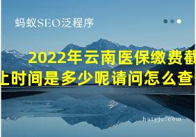 2022年云南医保缴费截止时间是多少呢请问怎么查询