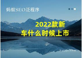 2022款新车什么时候上市