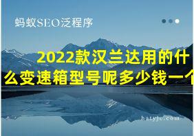 2022款汉兰达用的什么变速箱型号呢多少钱一个