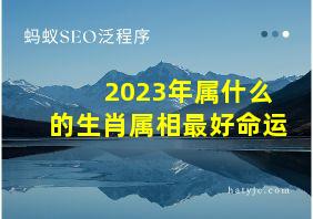 2023年属什么的生肖属相最好命运