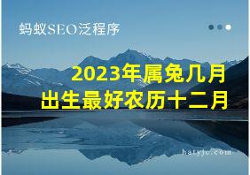 2023年属兔几月出生最好农历十二月