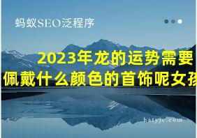 2023年龙的运势需要佩戴什么颜色的首饰呢女孩