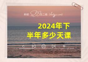 2024年下半年多少天课