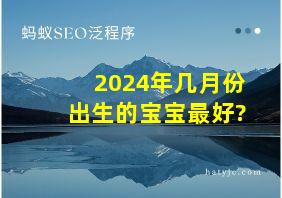 2024年几月份出生的宝宝最好?