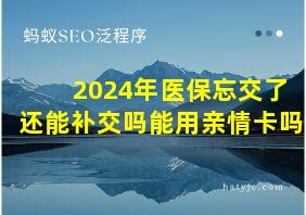 2024年医保忘交了还能补交吗能用亲情卡吗