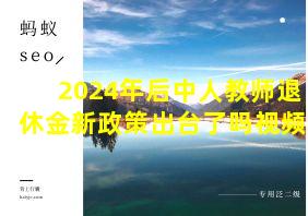 2024年后中人教师退休金新政策出台了吗视频