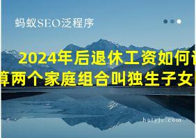 2024年后退休工资如何计算两个家庭组合叫独生子女吗