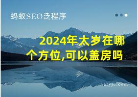 2024年太岁在哪个方位,可以盖房吗