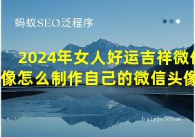 2024年女人好运吉祥微信头像怎么制作自己的微信头像呢