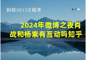 2024年微博之夜肖战和杨紫有互动吗知乎