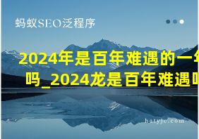 2024年是百年难遇的一年吗_2024龙是百年难遇吗