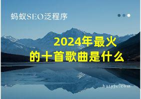 2024年最火的十首歌曲是什么