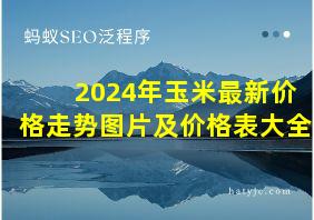 2024年玉米最新价格走势图片及价格表大全