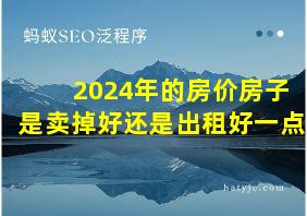 2024年的房价房子是卖掉好还是出租好一点