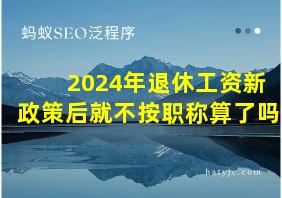 2024年退休工资新政策后就不按职称算了吗