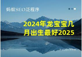 2024年龙宝宝几月出生最好2025